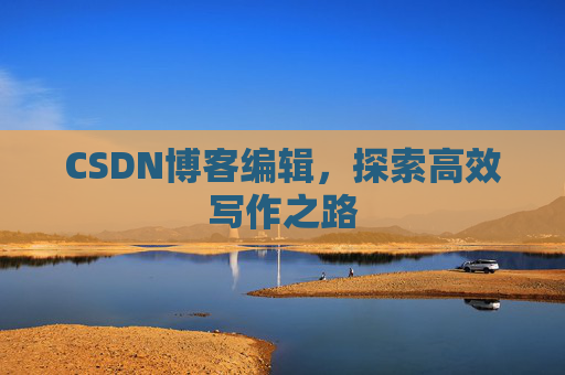 CSDN博客编辑,探索高效写作之路 CSDN博客编辑,探索高效写作之路