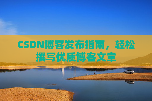 CSDN博客发布指南,轻松撰写优质博客文章